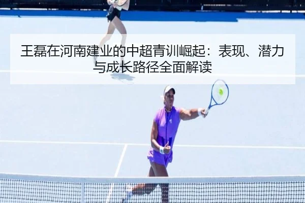 王磊在河南建业的中超青训崛起：表现、潜力与成长路径全面解读
