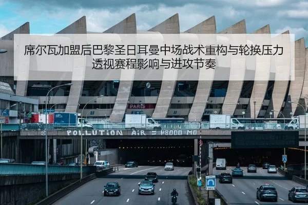 席尔瓦加盟后巴黎圣日耳曼中场战术重构与轮换压力透视赛程影响与进攻节奏