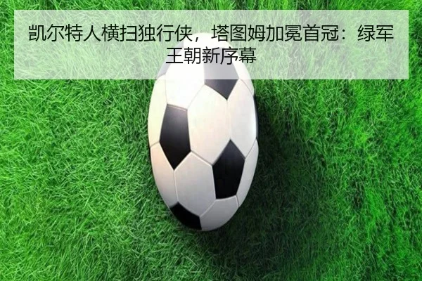 凯尔特人横扫独行侠，塔图姆加冕首冠：绿军王朝新序幕